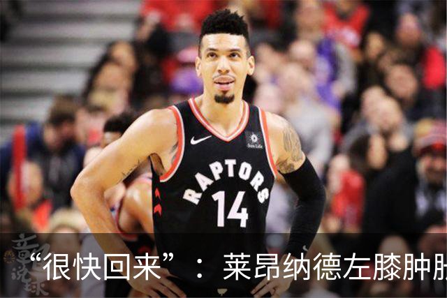 “很快回来”：莱昂纳德左膝肿胀缺阵数周，本人发声安抚球迷