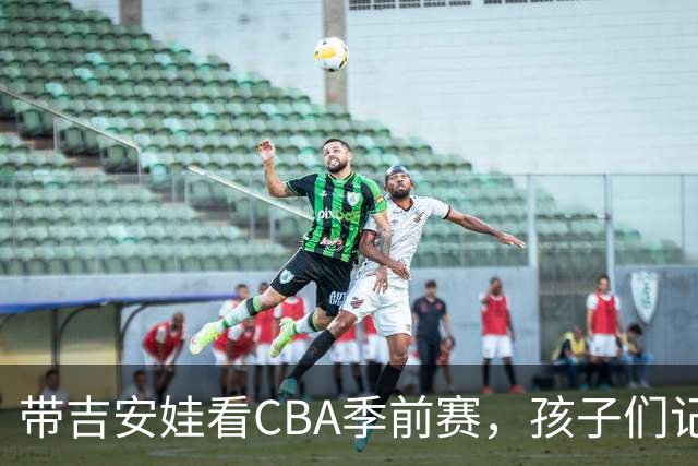 带吉安娃看CBA季前赛，孩子们记住的不是比分是球员离我这么近