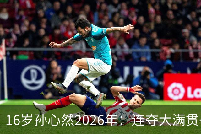 16岁孙心然2026年：连夺大满贯+总决赛冠军+锁定年终第一，创历史